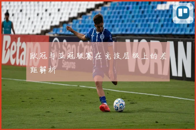 欧冠与亚冠联赛在竞技层级上的差距解析