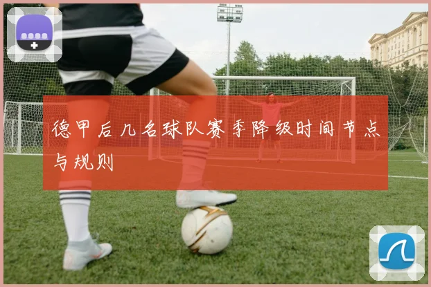 德甲后几名球队赛季降级时间节点与规则