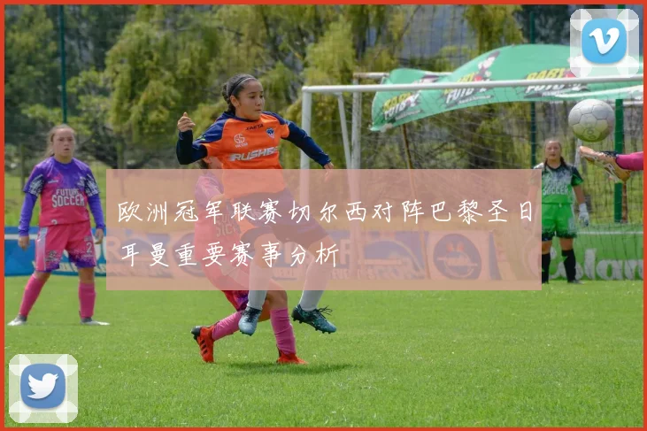 欧洲冠军联赛切尔西对阵巴黎圣日耳曼重要赛事分析