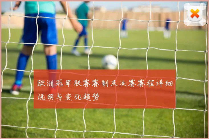 欧洲冠军联赛赛制及决赛赛程详细说明与变化趋势