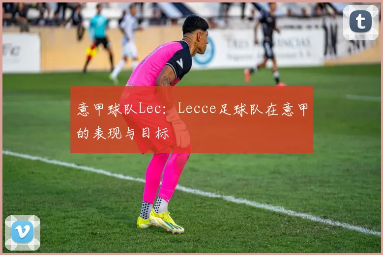 意甲球队Lec：Lecce足球队在意甲的表现与目标