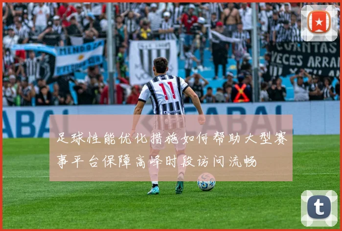 足球性能优化措施如何帮助大型赛事平台保障高峰时段访问流畅