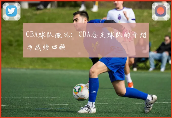 CBA球队概况：CBA各支球队的介绍与战绩回顾