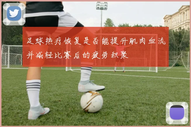 足球热疗恢复是否能提升肌肉血流并减轻比赛后的疲劳积聚