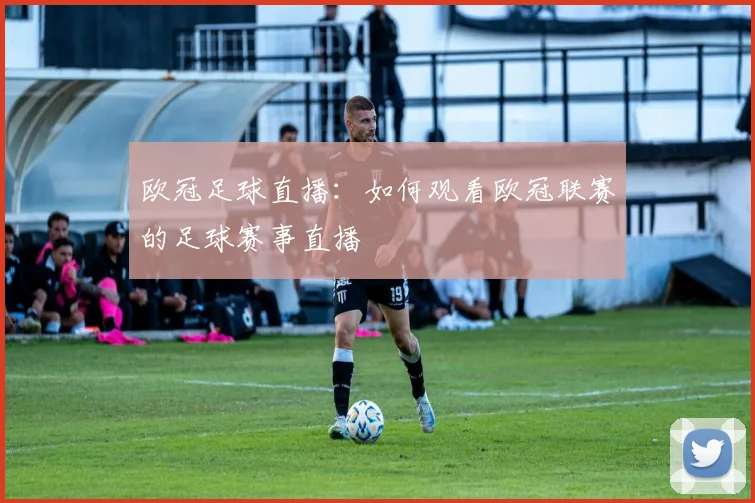 欧冠足球直播：如何观看欧冠联赛的足球赛事直播